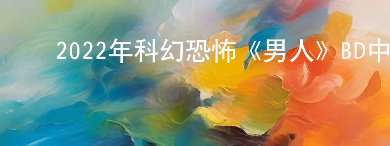 ﻿艾潇的个人主页,﻿2022年科幻恐怖《男人》BD中英双字迅雷下载_电影天堂
